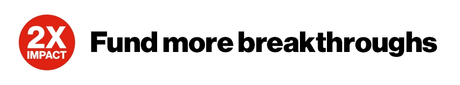 Donations DOUBLED* to fund more breakthroughs, like Dr. West’s. 